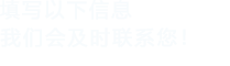 填寫以下信息，我們會及時時間聯系您！